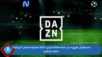 «استقبال فوري» تردد قناة DAZN الجديد 2025 لمتابعة أفضل الرياضات الحية مباشرة